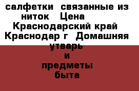 салфетки, связанные из ниток › Цена ­ 300 - Краснодарский край, Краснодар г. Домашняя утварь и предметы быта » Интерьер   